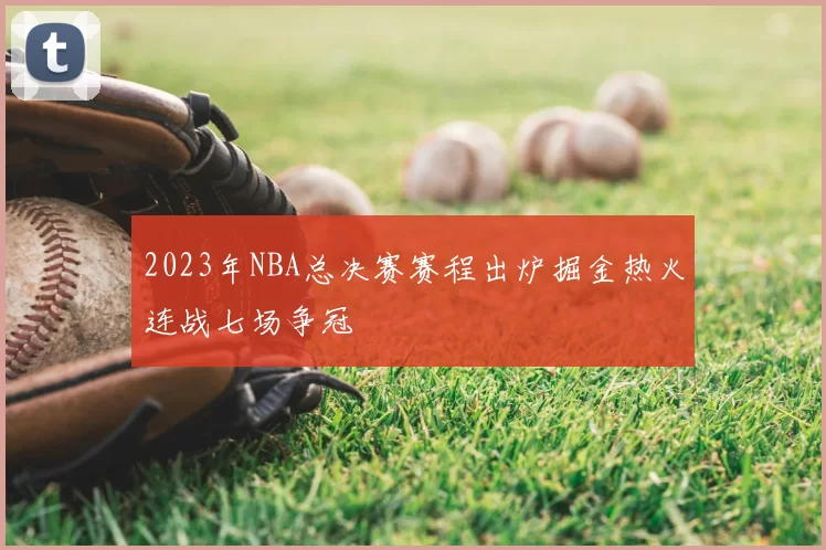2023年NBA总决赛赛程出炉掘金热火连战七场争冠