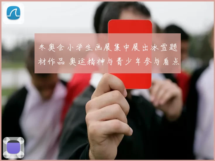 冬奥会小学生画展集中展出冰雪题材作品 奥运精神与青少年参与看点
