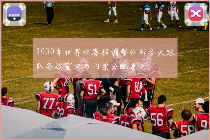 2030年世界杯赛程调整公布各大球队备战窗口与门票分配看点