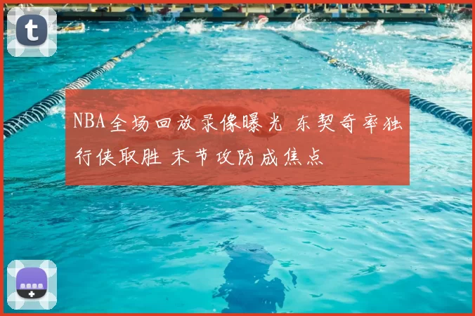 NBA全场回放录像曝光 东契奇率独行侠取胜 末节攻防成焦点