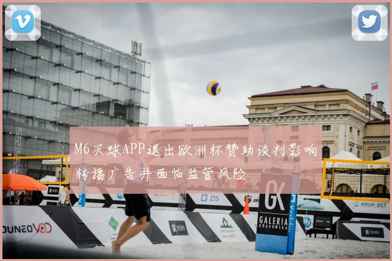 M6买球APP退出欧洲杯赞助谈判影响转播广告并面临监管风险